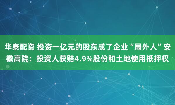 华泰配资 投资一亿元的股东成了企业“局外人”安徽高院：投资人获赔4.9%股份和土地使用抵押权
