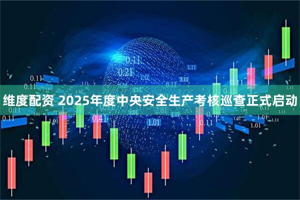 维度配资 2025年度中央安全生产考核巡查正式启动