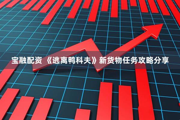 宝融配资 《逃离鸭科夫》新货物任务攻略分享