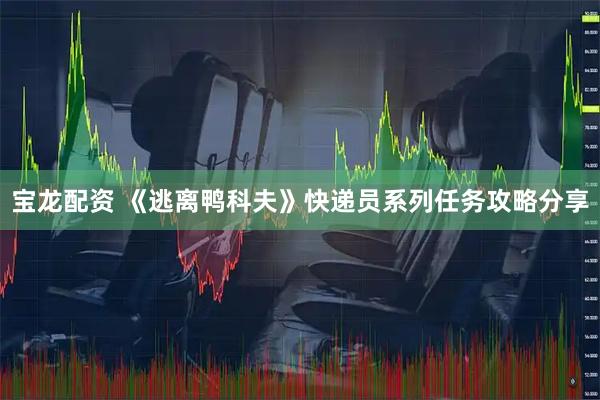 宝龙配资 《逃离鸭科夫》快递员系列任务攻略分享