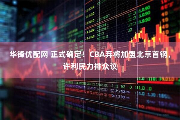 华锋优配网 正式确定！CBA弃将加盟北京首钢，许利民力排众议