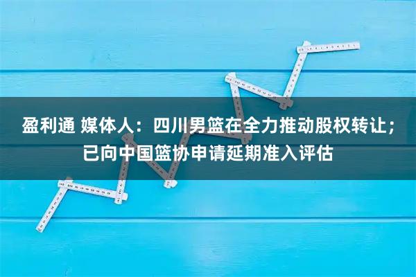 盈利通 媒体人：四川男篮在全力推动股权转让；已向中国篮协申请延期准入评估