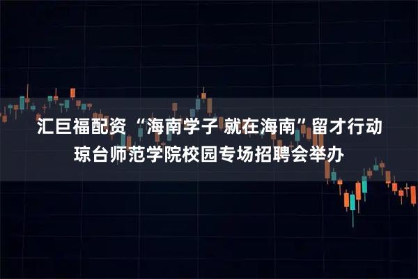 汇巨福配资 “海南学子 就在海南”留才行动琼台师范学院校园专场招聘会举办
