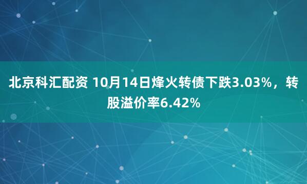 北京科汇配资 10月14日烽火转债下跌3.03%，转股溢价率6.42%