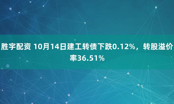 胜宇配资 10月14日建工转债下跌0.12%，转股溢价率36.51%