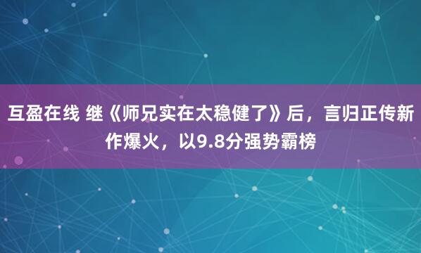 互盈在线 继《师兄实在太稳健了》后，言归正传新作爆火，以9.8分强势霸榜