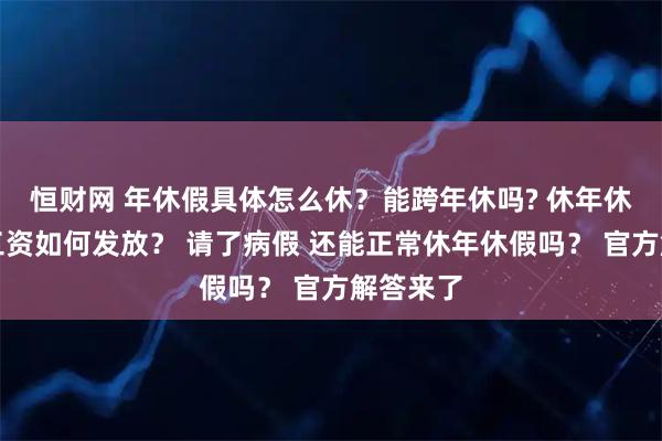 恒财网 年休假具体怎么休？能跨年休吗? 休年休假期间工资如何发放？ 请了病假 还能正常休年休假吗？ 官方解答来了