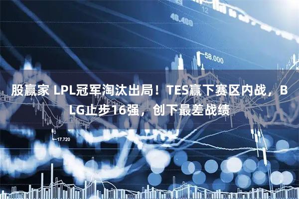 股赢家 LPL冠军淘汰出局！TES赢下赛区内战，BLG止步16强，创下最差战绩