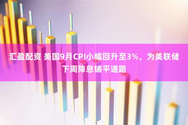 汇盈配资 美国9月CPI小幅回升至3%，为美联储下周降息铺平道路