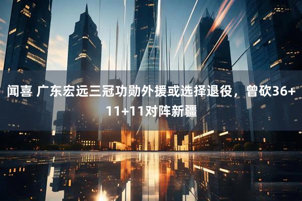 闻喜 广东宏远三冠功勋外援或选择退役，曾砍36+11+11对阵新疆