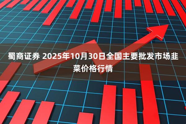 蜀商证券 2025年10月30日全国主要批发市场韭菜价格行情