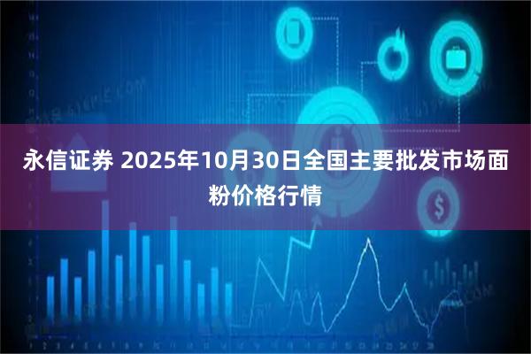 永信证券 2025年10月30日全国主要批发市场面粉价格行情