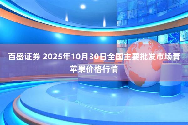 百盛证券 2025年10月30日全国主要批发市场青苹果价格行情