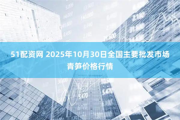 51配资网 2025年10月30日全国主要批发市场青笋价格行情