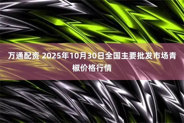 万通配资 2025年10月30日全国主要批发市场青椒价格行情