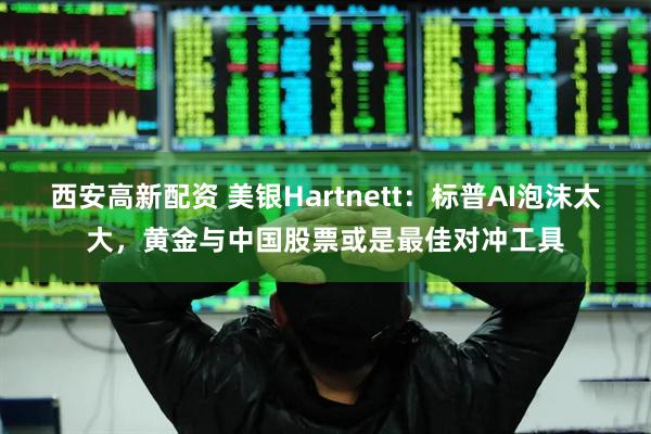西安高新配资 美银Hartnett：标普AI泡沫太大，黄金与中国股票或是最佳对冲工具