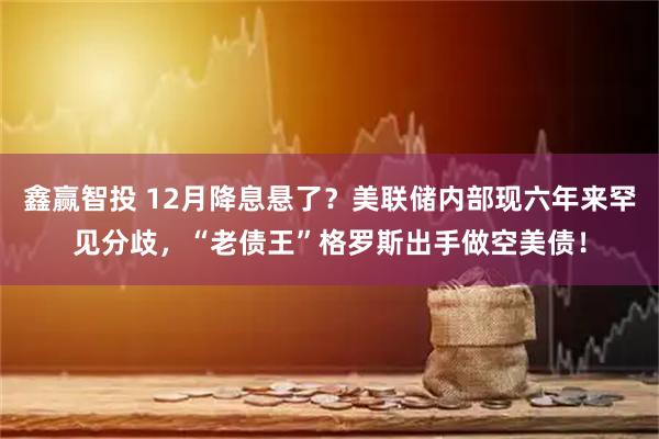 鑫赢智投 12月降息悬了？美联储内部现六年来罕见分歧，“老债王”格罗斯出手做空美债！