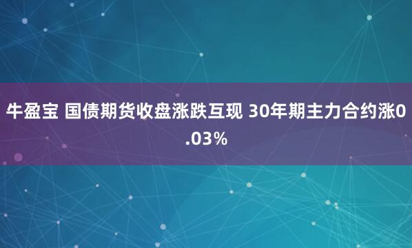 牛盈宝 国债期货收盘涨跌互现 30年期主力合约涨0.03%