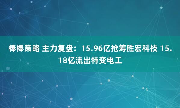 棒棒策略 主力复盘：15.96亿抢筹胜宏科技 15.18亿流出特变电工