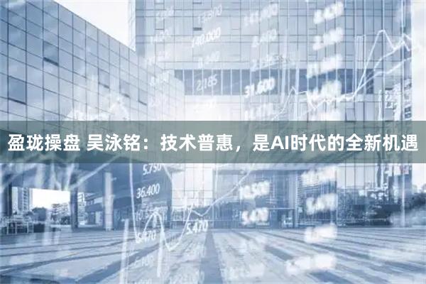 盈珑操盘 吴泳铭：技术普惠，是AI时代的全新机遇