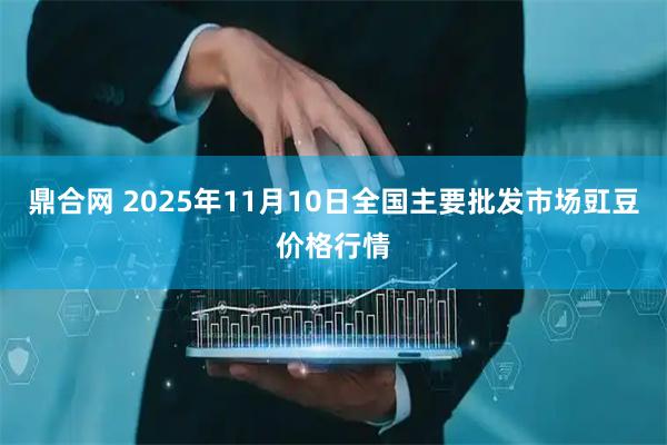鼎合网 2025年11月10日全国主要批发市场豇豆价格行情