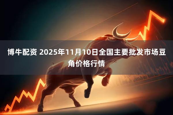 博牛配资 2025年11月10日全国主要批发市场豆角价格行情