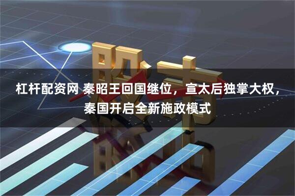 杠杆配资网 秦昭王回国继位，宣太后独掌大权，秦国开启全新施政模式