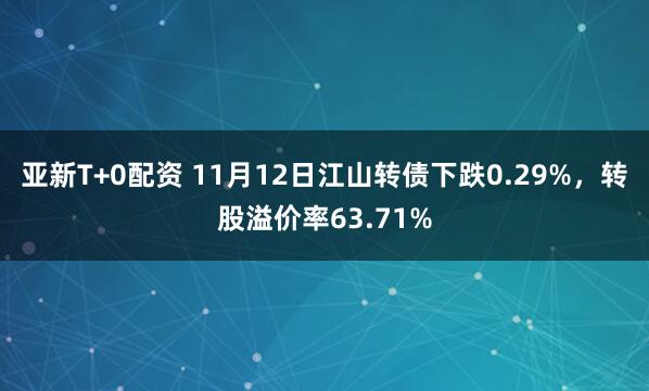 亚新T+0配资 11月12日江山转债下跌0.29%，转股溢价率63.71%