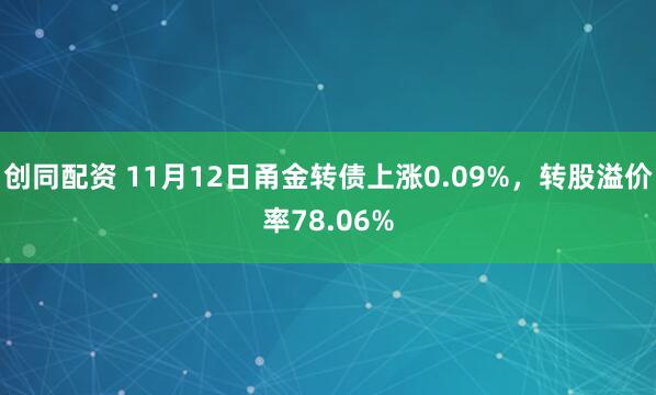 创同配资 11月12日甬金转债上涨0.09%，转股溢价率78.06%