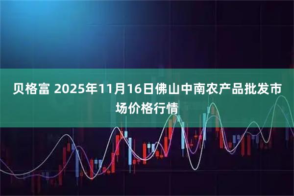 贝格富 2025年11月16日佛山中南农产品批发市场价格行情