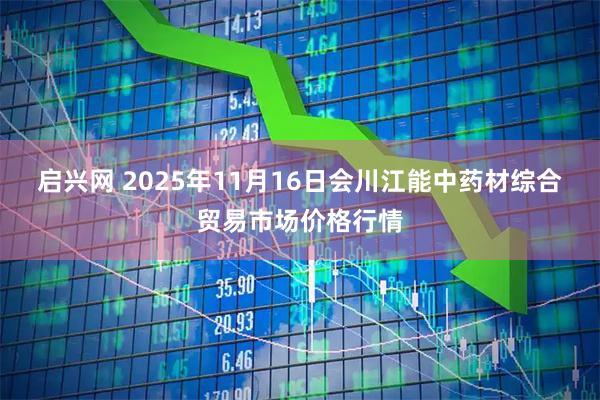 启兴网 2025年11月16日会川江能中药材综合贸易市场价格行情
