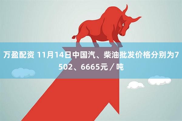 万盈配资 11月14日中国汽、柴油批发价格分别为7502、6665元／吨