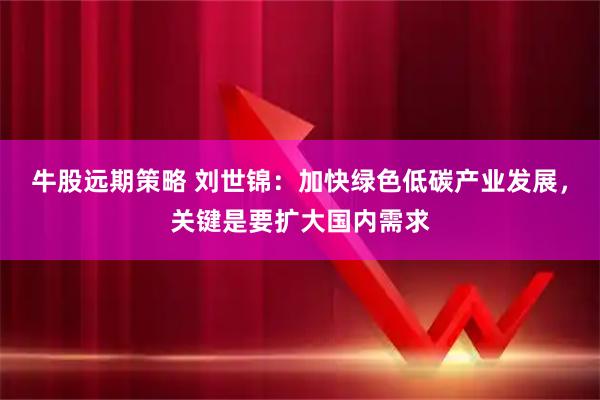 牛股远期策略 刘世锦：加快绿色低碳产业发展，关键是要扩大国内需求