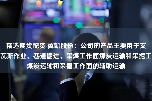 精选期货配资 冀凯股份：公司的产品主要用于支护施工、探水探瓦斯作业、巷道掘进、采煤工作面煤炭运输和采掘工作面的辅助运输
