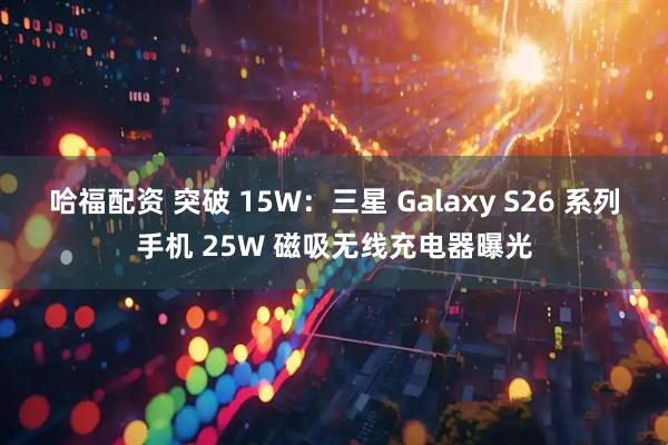 哈福配资 突破 15W：三星 Galaxy S26 系列手机 25W 磁吸无线充电器曝光