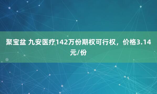聚宝盆 九安医疗142万份期权可行权，价格3.14元/份