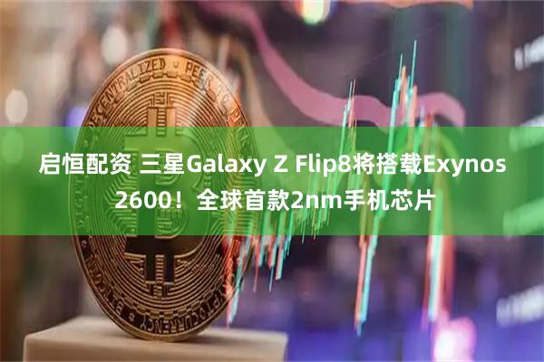 启恒配资 三星Galaxy Z Flip8将搭载Exynos 2600！全球首款2nm手机芯片