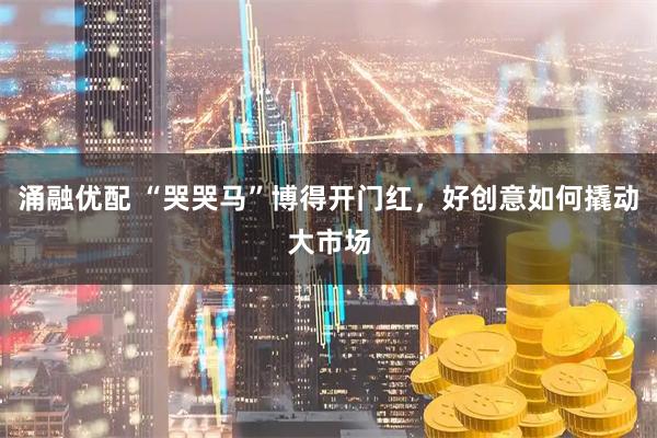 涌融优配 “哭哭马”博得开门红，好创意如何撬动大市场