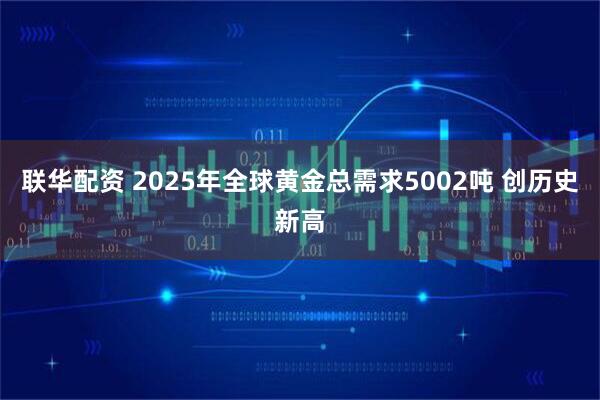 联华配资 2025年全球黄金总需求5002吨 创历史新高