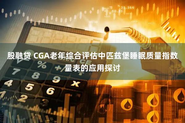 股融贷 CGA老年综合评估中匹兹堡睡眠质量指数量表的应用探讨