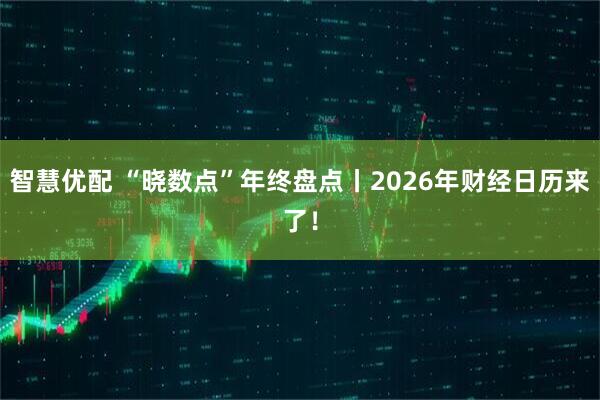 智慧优配 “晓数点”年终盘点丨2026年财经日历来了！