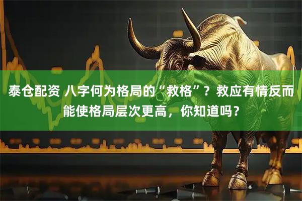 泰仓配资 八字何为格局的“救格”？救应有情反而能使格局层次更高，你知道吗？