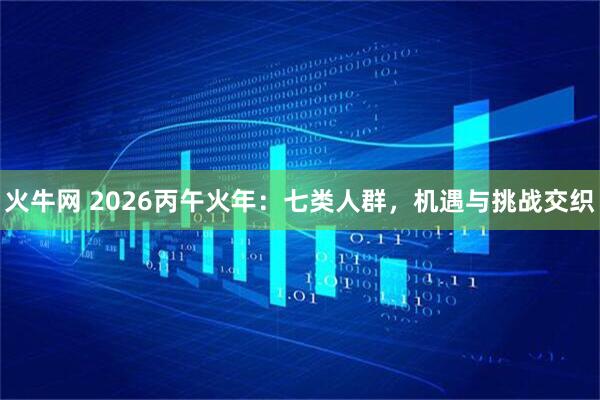 火牛网 2026丙午火年：七类人群，机遇与挑战交织