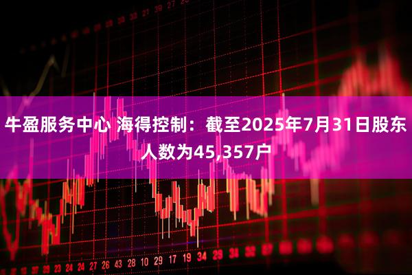 牛盈服务中心 海得控制：截至2025年7月31日股东人数为45,357户